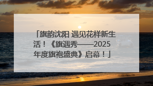 旗韵沈阳 遇见花样新生活！《旗遇秀——2025年度旗袍盛典》启幕！