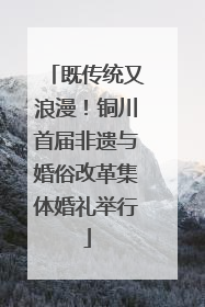 既传统又浪漫！铜川首届非遗与婚俗改革集体婚礼举行