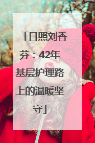日照刘香芬：42年基层护理路上的温暖坚守