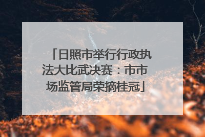 日照市举行行政执法大比武决赛：市市场监管局荣摘桂冠