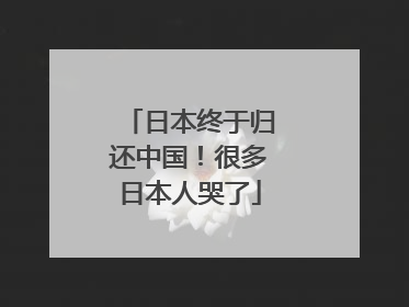 日本终于归还中国！很多日本人哭了