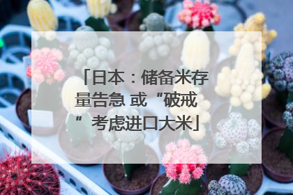 日本：储备米存量告急 或“破戒”考虑进口大米