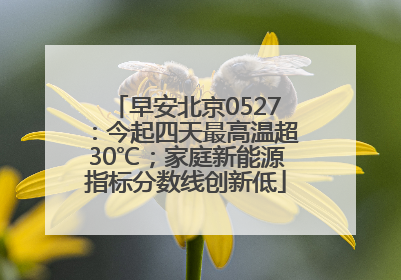 早安北京0527：今起四天最高温超30℃；家庭新能源指标分数线创新低