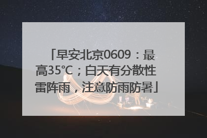 早安北京0609：最高35℃；白天有分散性雷阵雨，注意防雨防暑