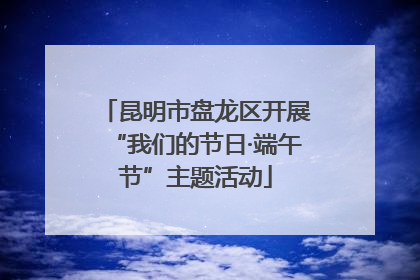 昆明市盘龙区开展“我们的节日·端午节”主题活动