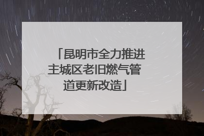 昆明市全力推进主城区老旧燃气管道更新改造