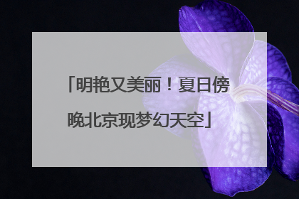 明艳又美丽！夏日傍晚北京现梦幻天空
