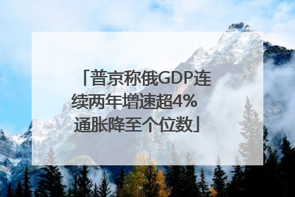 普京称俄GDP连续两年增速超4% 通胀降至个位数