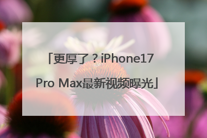 更厚了？iPhone17 Pro Max最新视频曝光