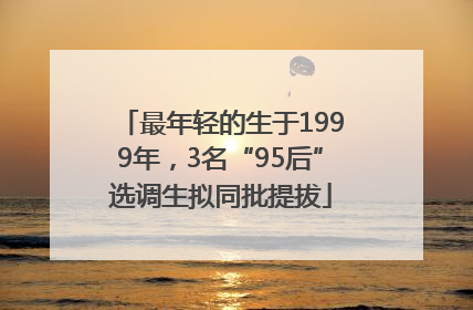 最年轻的生于1999年，3名“95后”选调生拟同批提拔