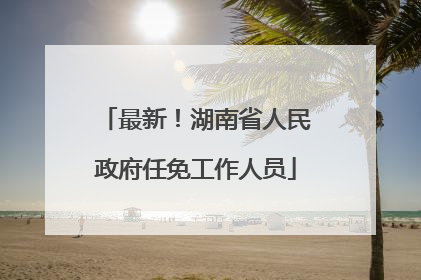 最新！湖南省人民政府任免工作人员