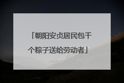 朝阳安贞居民包千个粽子送给劳动者