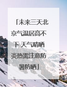 未来三天北京气温居高不下 天气晴晒炎热需注意防暑防晒