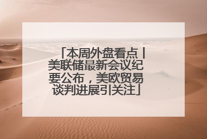 本周外盘看点丨美联储最新会议纪要公布，美欧贸易谈判进展引关注