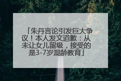 朱丹言论引发巨大争议！本人发文道歉：从未让女儿留级，接受的是3-7岁混龄教育