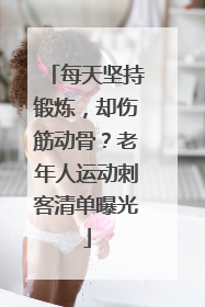 每天坚持锻炼，却伤筋动骨？老年人运动刺客清单曝光