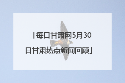 每日甘肃网5月30日甘肃热点新闻回顾