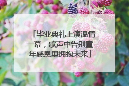 毕业典礼上演温情一幕，歌声中告别童年感恩里拥抱未来