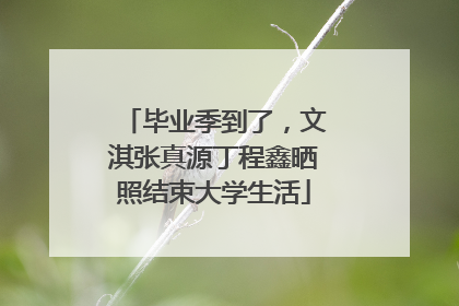 毕业季到了，文淇张真源丁程鑫晒照结束大学生活