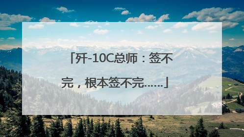 歼-10C总师：签不完，根本签不完……