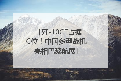 歼-10CE占据C位！中国多型战机亮相巴黎航展