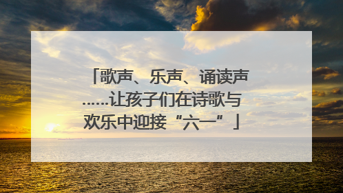 歌声、乐声、诵读声……让孩子们在诗歌与欢乐中迎接“六一”