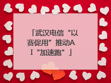 武汉电信“以赛促用”推动AI“加速跑”