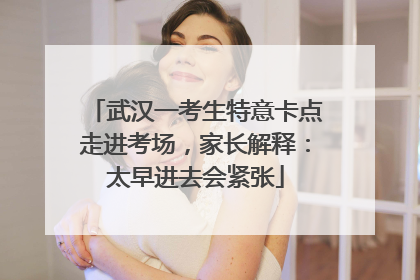 武汉一考生特意卡点走进考场，家长解释：太早进去会紧张