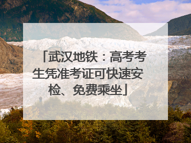 武汉地铁：高考考生凭准考证可快速安检、免费乘坐