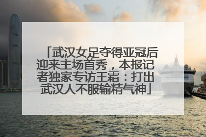 武汉女足夺得亚冠后迎来主场首秀，本报记者独家专访王霜：打出武汉人不服输精气神