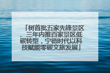 树首批五家先锋景区、三年内推百家景区低碳转型,宁德时代以科技赋能零碳文旅发展