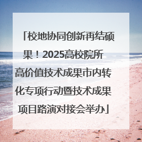 校地协同创新再结硕果！2025高校院所高价值技术成果市内转化专项行动暨技术成果项目路演对接会举办
