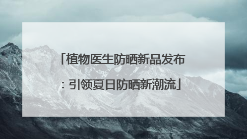 植物医生防晒新品发布：引领夏日防晒新潮流