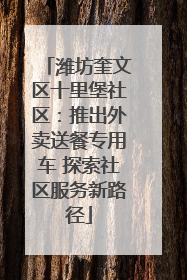 潍坊奎文区十里堡社区：推出外卖送餐专用车 探索社区服务新路径