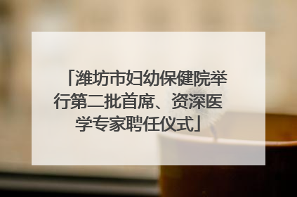 潍坊市妇幼保健院举行第二批首席、资深医学专家聘任仪式