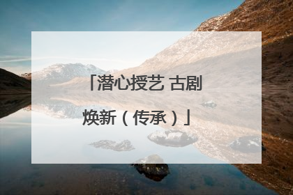 潜心授艺 古剧焕新（传承）