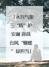 永兴气象三“精”护安澜 迎战台风“蝴蝶”显担当