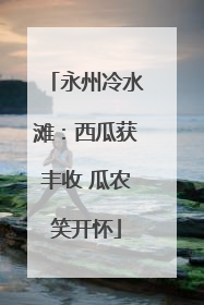 永州冷水滩：西瓜获丰收 瓜农笑开怀