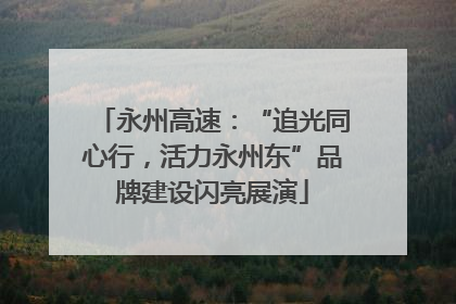 永州高速：“追光同心行，活力永州东”品牌建设闪亮展演