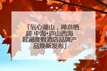 氧心湖山，禅意栖居 中海•庐山西海君澜度假酒店品牌产品焕新发布