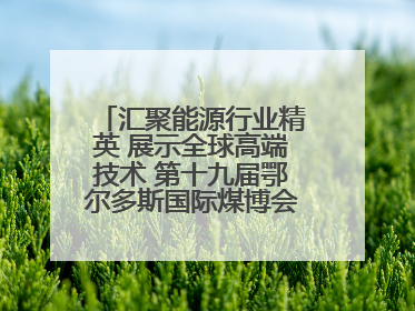 汇聚能源行业精英 展示全球高端技术 第十九届鄂尔多斯国际煤博会隆重开幕