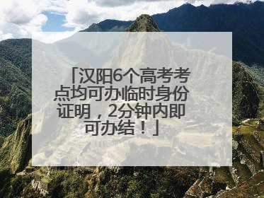 汉阳6个高考考点均可办临时身份证明，2分钟内即可办结！