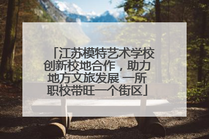 江苏模特艺术学校创新校地合作，助力地方文旅发展 一所职校带旺一个街区
