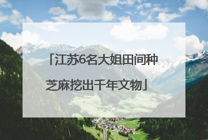 江苏6名大姐田间种芝麻挖出千年文物