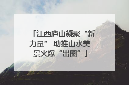 江西庐山凝聚“新力量” 助推山水美景火爆“出圈”