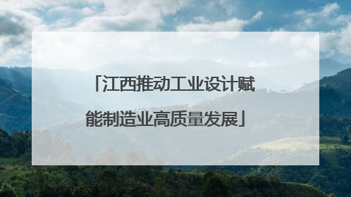 江西推动工业设计赋能制造业高质量发展