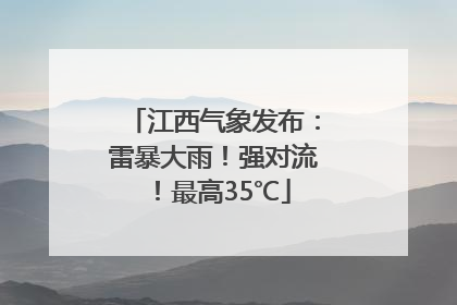 江西气象发布：雷暴大雨！强对流！最高35℃