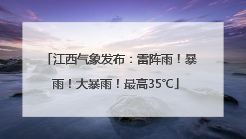 江西气象发布：雷阵雨！暴雨！大暴雨！最高35℃