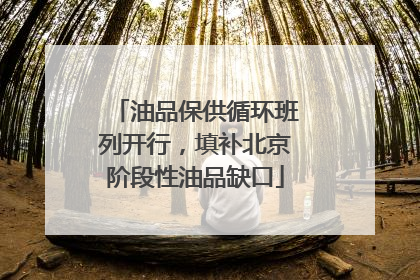油品保供循环班列开行，填补北京阶段性油品缺口