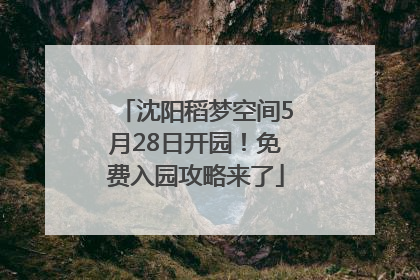 沈阳稻梦空间5月28日开园！免费入园攻略来了